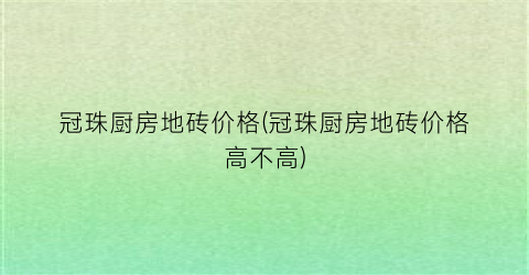 冠珠厨房地砖价格(冠珠厨房地砖价格高不高)