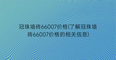 冠珠墙砖66007价格(了解冠珠墙砖66007价格的相关信息)