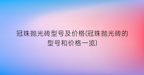 冠珠抛光砖型号及价格(冠珠抛光砖的型号和价格一览)