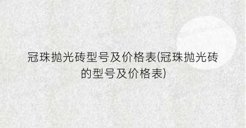 冠珠抛光砖型号及价格表(冠珠抛光砖的型号及价格表)