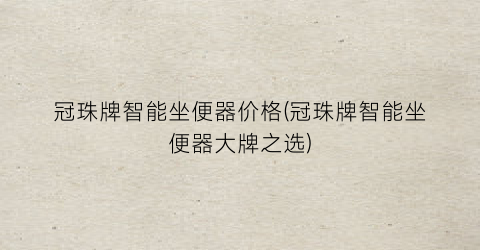 冠珠牌智能坐便器价格(冠珠牌智能坐便器大牌之选)