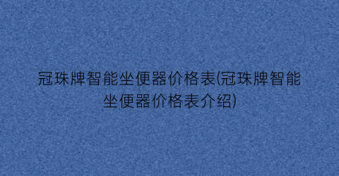 “冠珠牌智能坐便器价格表(冠珠牌智能坐便器价格表介绍)
