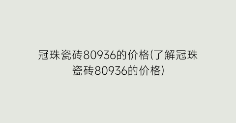 冠珠瓷砖80936的价格(了解冠珠瓷砖80936的价格)