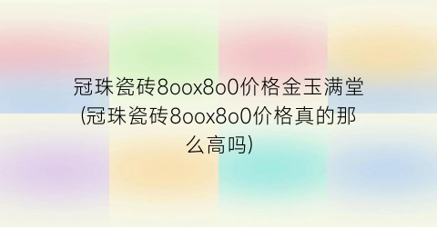 “冠珠瓷砖8oox8o0价格金玉满堂(冠珠瓷砖8oox8o0价格真的那么高吗)