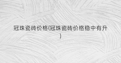 冠珠瓷砖价格(冠珠瓷砖价格稳中有升)