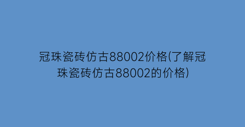 冠珠瓷砖仿古88002价格(了解冠珠瓷砖仿古88002的价格)