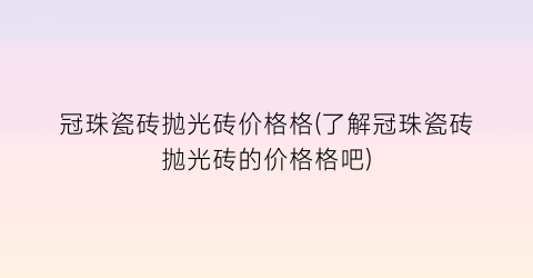 “冠珠瓷砖抛光砖价格格(了解冠珠瓷砖抛光砖的价格格吧)