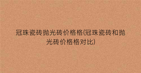 “冠珠瓷砖抛光砖价格格(冠珠瓷砖和抛光砖价格格对比)