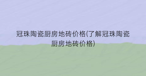 冠珠陶瓷厨房地砖价格(了解冠珠陶瓷厨房地砖价格)