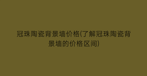 “冠珠陶瓷背景墙价格(了解冠珠陶瓷背景墙的价格区间)