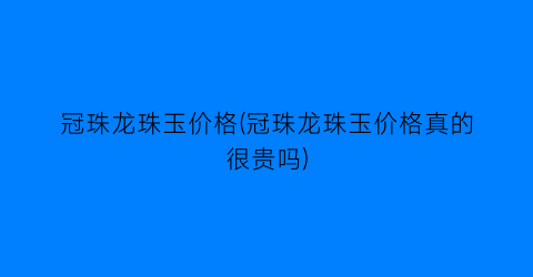 冠珠龙珠玉价格(冠珠龙珠玉价格真的很贵吗)