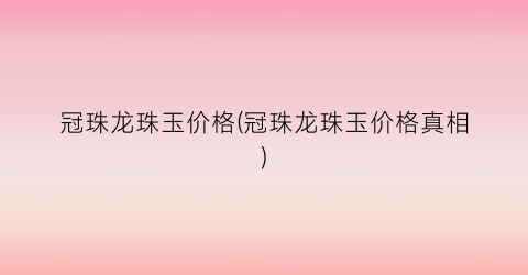 “冠珠龙珠玉价格(冠珠龙珠玉价格真相)