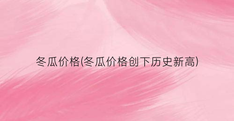 冬瓜价格(冬瓜价格创下历史新高)
