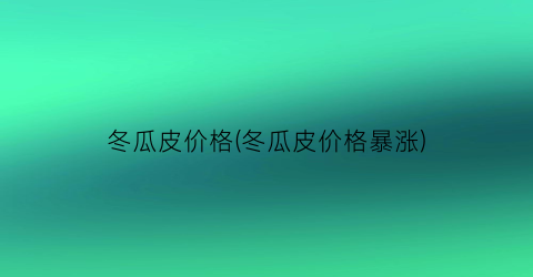 冬瓜皮价格(冬瓜皮价格暴涨)