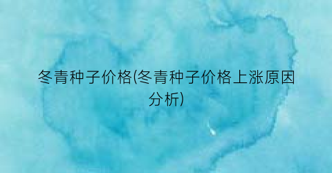 冬青种子价格(冬青种子价格上涨原因分析)