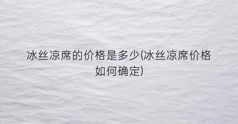冰丝凉席的价格是多少(冰丝凉席价格如何确定)