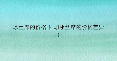 冰丝席的价格不同(冰丝席的价格差异)