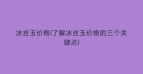 “冰丝玉价格(了解冰丝玉价格的三个关键点)