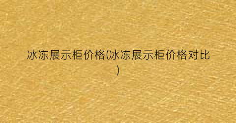 冰冻展示柜价格(冰冻展示柜价格对比)