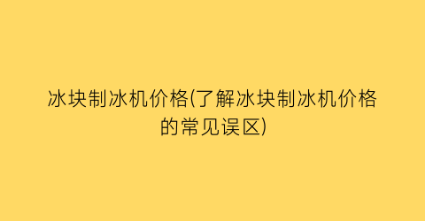 冰块制冰机价格(了解冰块制冰机价格的常见误区)
