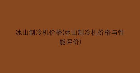 冰山制冷机价格(冰山制冷机价格与性能评价)
