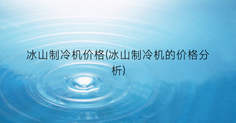 冰山制冷机价格(冰山制冷机的价格分析)