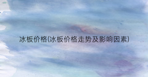 冰板价格(冰板价格走势及影响因素)