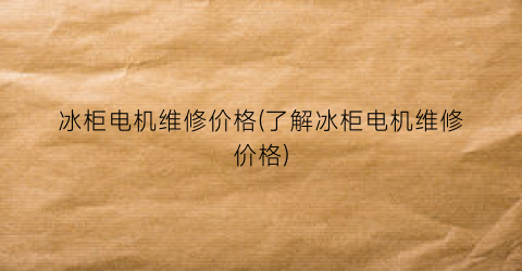 冰柜电机维修价格(了解冰柜电机维修价格)