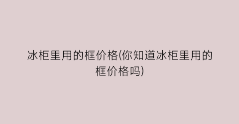 冰柜里用的框价格(你知道冰柜里用的框价格吗)
