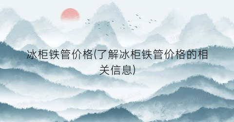 “冰柜铁管价格(了解冰柜铁管价格的相关信息)