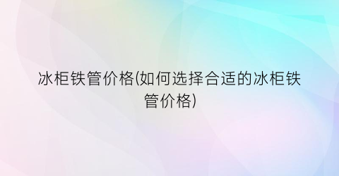 冰柜铁管价格(如何选择合适的冰柜铁管价格)
