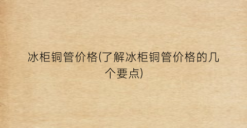 冰柜铜管价格(了解冰柜铜管价格的几个要点)
