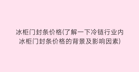 冰柜门封条价格(了解一下冷链行业内冰柜门封条价格的背景及影响因素)