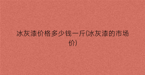 冰灰漆价格多少钱一斤(冰灰漆的市场价)