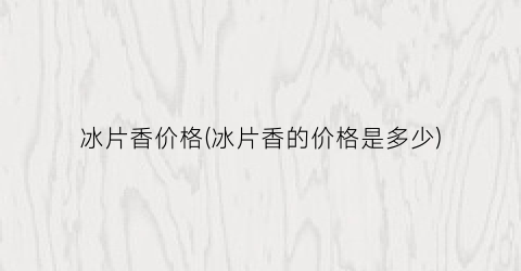 冰片香价格(冰片香的价格是多少)