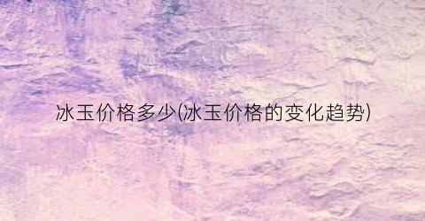 冰玉价格多少(冰玉价格的变化趋势)