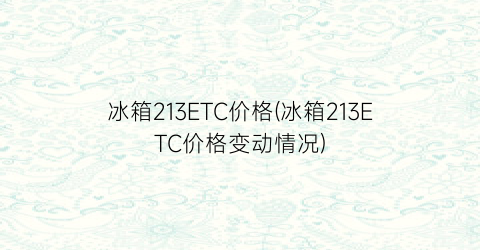 “冰箱213ETC价格(冰箱213ETC价格变动情况)