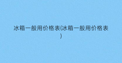 冰箱一般用价格表(冰箱一般用价格表)
