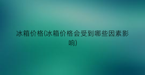 冰箱价格(冰箱价格会受到哪些因素影响)