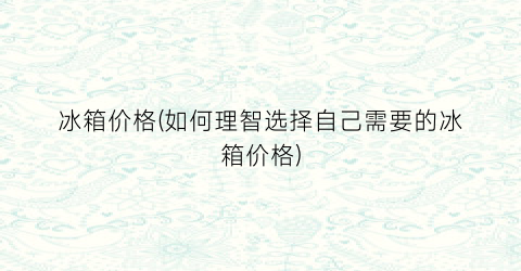 “冰箱价格(如何理智选择自己需要的冰箱价格)