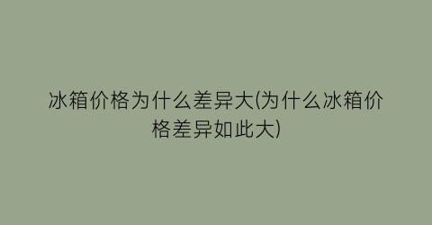 “冰箱价格为什么差异大(为什么冰箱价格差异如此大)