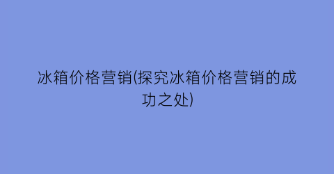 冰箱价格营销(探究冰箱价格营销的成功之处)