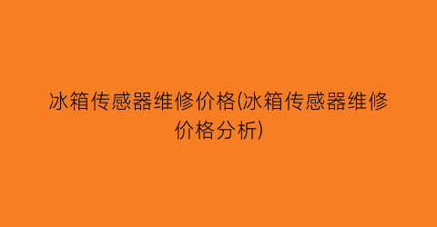 冰箱传感器维修价格(冰箱传感器维修价格分析)
