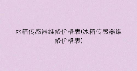 冰箱传感器维修价格表(冰箱传感器维修价格表)