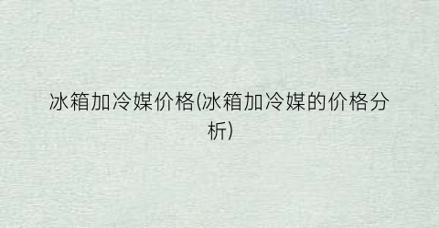 冰箱加冷媒价格(冰箱加冷媒的价格分析)