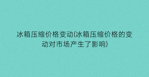 冰箱压缩价格变动(冰箱压缩价格的变动对市场产生了影响)