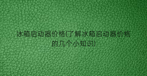 “冰箱启动器价格(了解冰箱启动器价格的几个小知识)