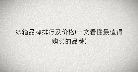 冰箱品牌排行及价格(一文看懂最值得购买的品牌)