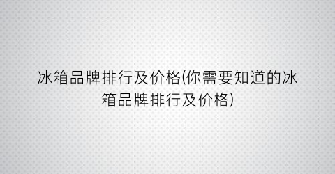冰箱品牌排行及价格(你需要知道的冰箱品牌排行及价格)