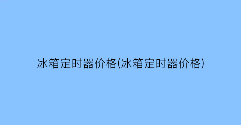 冰箱定时器价格(冰箱定时器价格)